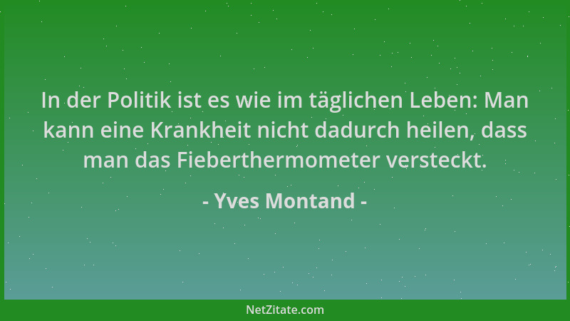 Yves Montand - In der Politik ist es wie im täglichen Leben: Man kann eine Krankheit nicht dadurch heilen, dass man das Fie...