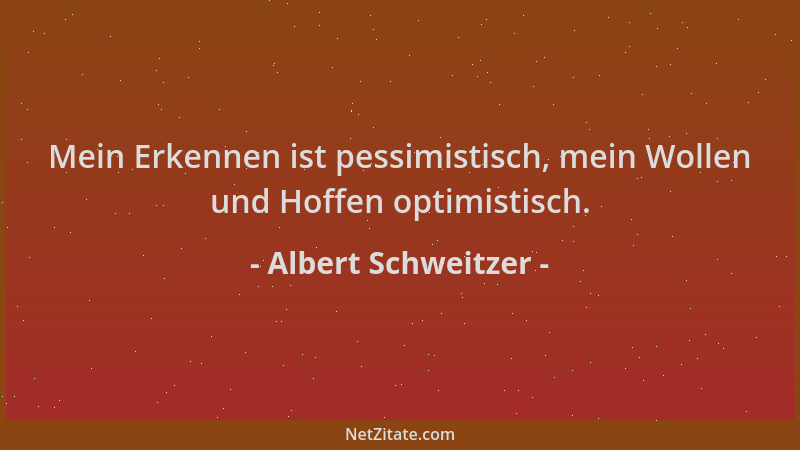 Albert Schweitzer - Mein Erkennen ist pessimistisch, mein Wollen und Hoffen optimistisch....