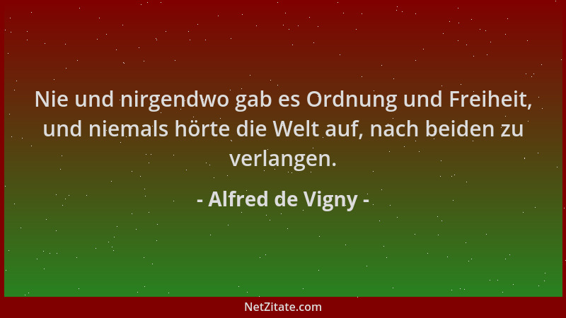 Alfred de Vigny - Nie und nirgendwo gab es Ordnung und Freiheit, und niemals hörte die Welt auf, nach beiden zu verlangen....