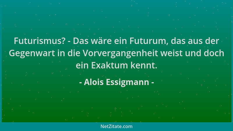 Alois Essigmann - Futurismus? - Das wäre ein Futurum, das aus der Gegenwart in die Vorvergangenheit weist und doch ein Exak...