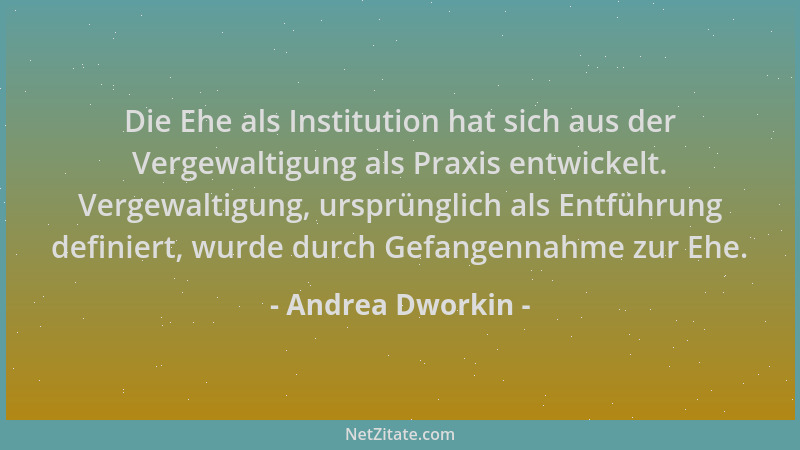 Andrea Dworkin - Die Ehe als Institution hat sich aus der Vergewaltigung als Praxis entwickelt. Vergewaltigung, ursprünglic...