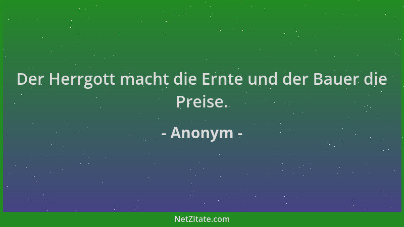 Anonym - Der Herrgott macht die Ernte und der Bauer die Preise....