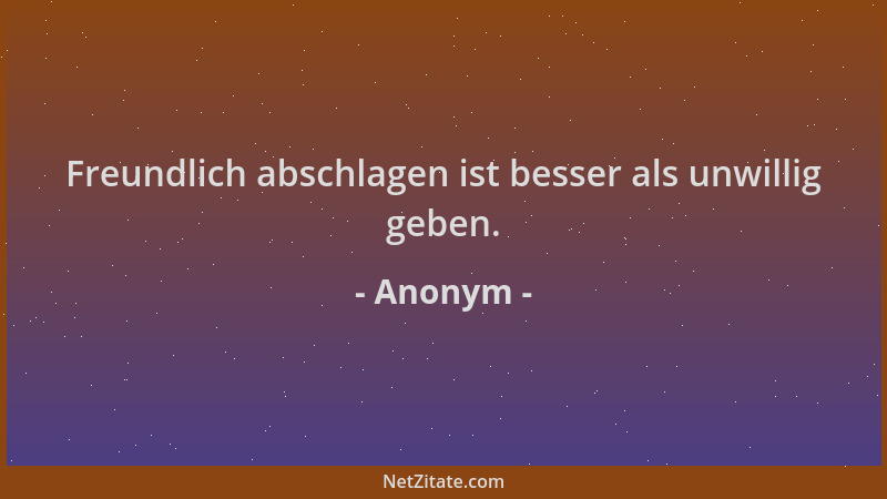 Anonym - Freundlich abschlagen ist besser als unwillig geben....
