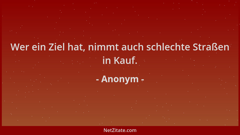Anonym - Wer ein Ziel hat, nimmt auch schlechte Straßen in Kauf....