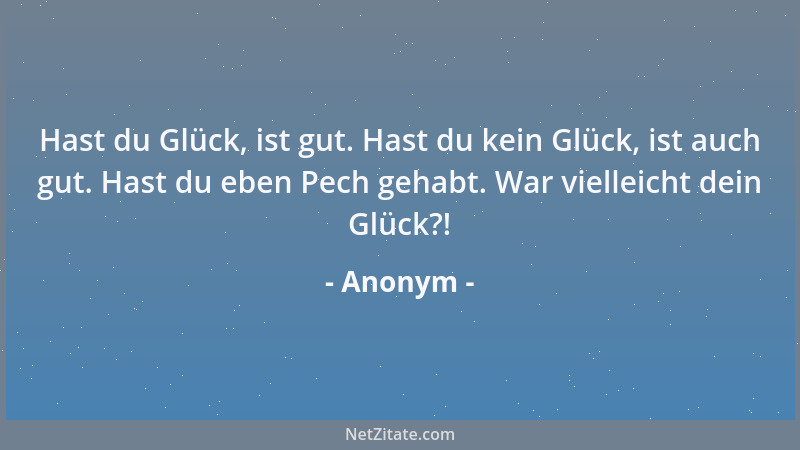 Anonym - Hast du Glück, ist gut. Hast du kein Glück, ist auch gut. Hast du eben Pech gehabt. War vielleicht dein Glück?!...