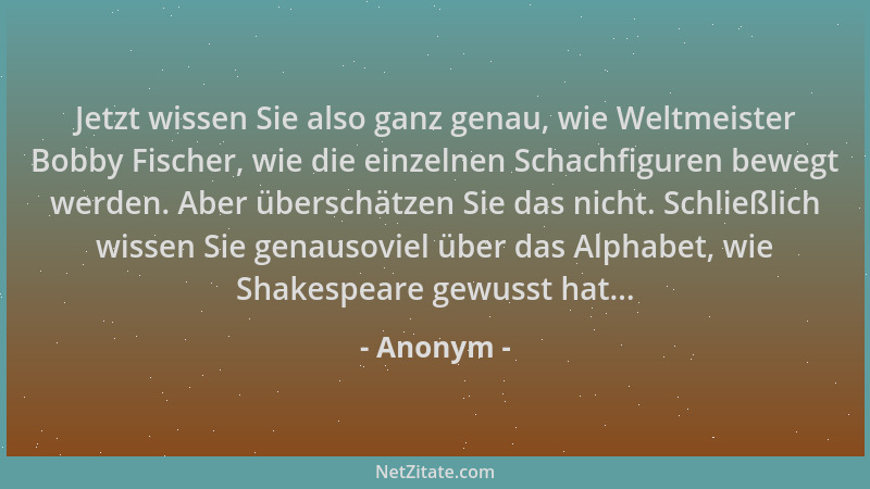 Anonym - Jetzt wissen Sie also ganz genau, wie Weltmeister Bobby Fischer, wie die einzelnen Schachfiguren bewegt werden. Ab...