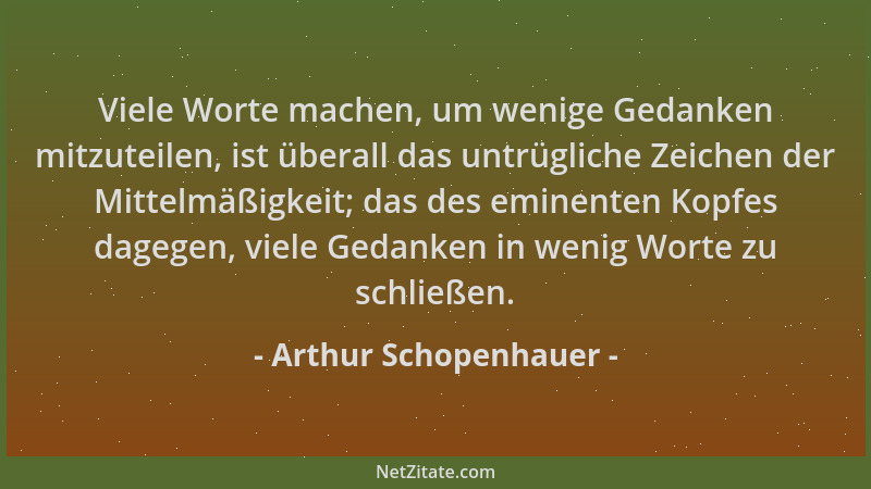 Arthur Schopenhauer - Viele Worte machen, um wenige Gedanken mitzuteilen, ist überall das untrügliche Zeichen der Mittelmäß...