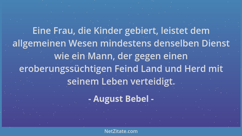 August Bebel - Eine Frau, die Kinder gebiert, leistet dem allgemeinen Wesen mindestens denselben Dienst wie ein Mann, der g...