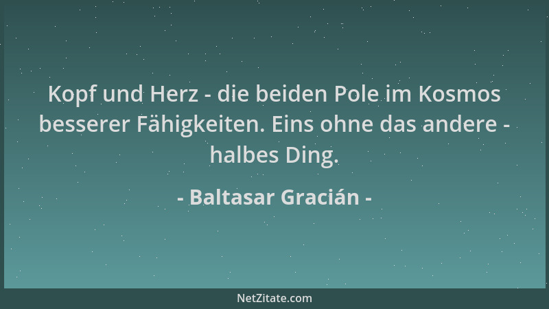 Baltasar Gracián - Kopf und Herz - die beiden Pole im Kosmos besserer Fähigkeiten. Eins ohne das andere - halbes Ding....