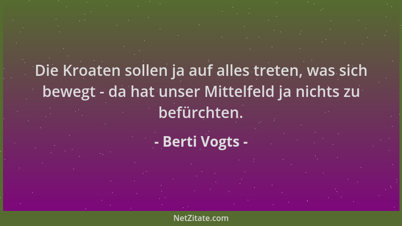 Berti Vogts - Die Kroaten sollen ja auf alles treten, was sich bewegt - da hat unser Mittelfeld ja nichts zu befürchten....
