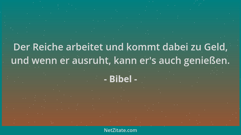 Bibel - Der Reiche arbeitet und kommt dabei zu Geld, und wenn er ausruht, kann er 's auch genießen....