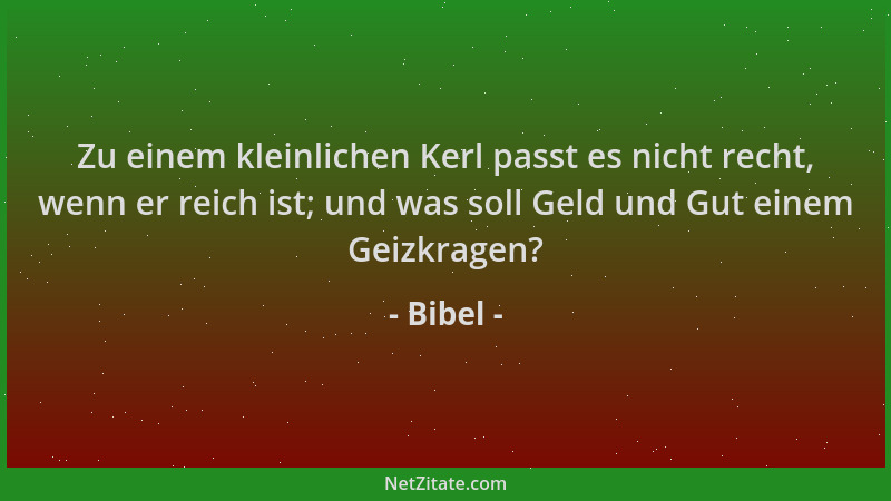Bibel - Zu einem kleinlichen Kerl passt es nicht recht, wenn er reich ist; und was soll Geld und Gut einem Geizkragen?...