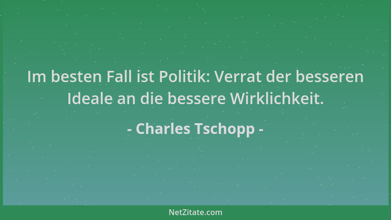 Charles Tschopp - Im besten Fall ist Politik: Verrat der besseren Ideale an die bessere Wirklichkeit....