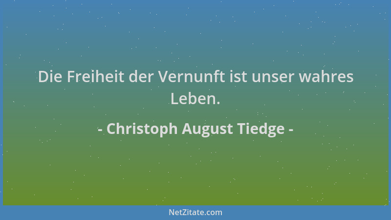 Christoph August Tiedge - Die Freiheit der Vernunft ist unser wahres Leben....