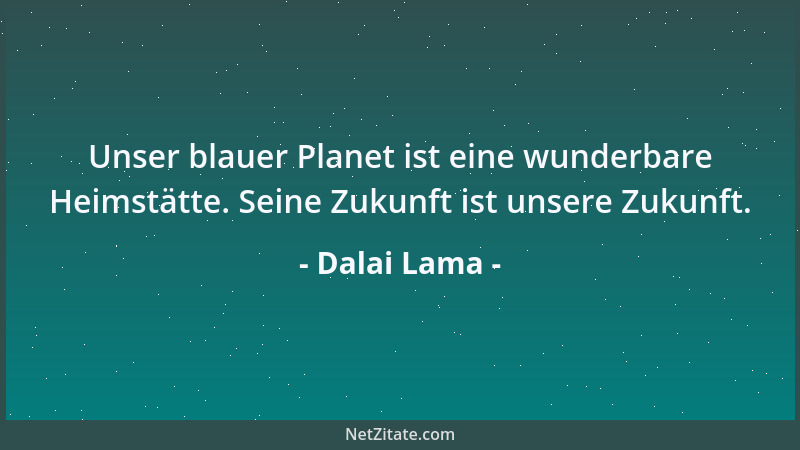 Dalai Lama - Unser blauer Planet ist eine wunderbare Heimstätte. Seine Zukunft ist unsere Zukunft....