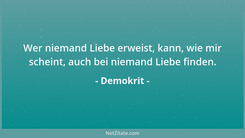 Demokrit - Wer niemand Liebe erweist, kann, wie mir scheint, auch bei niemand Liebe finden....