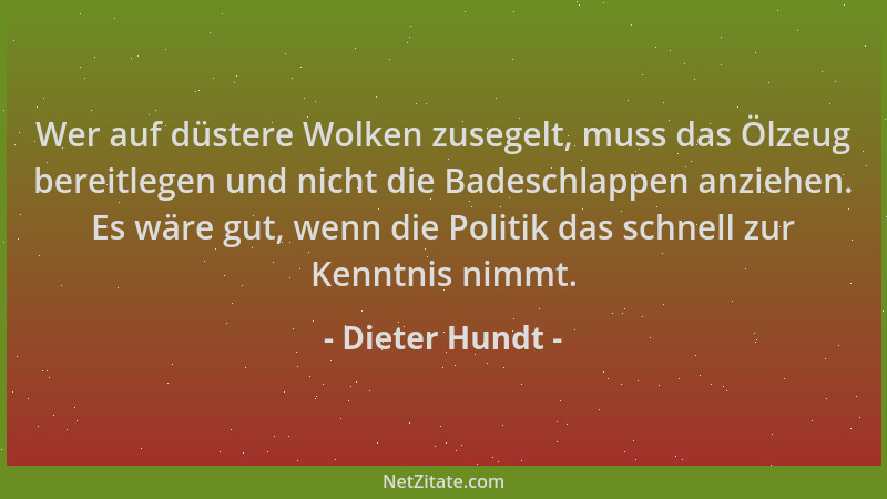 Dieter Hundt - Wer auf düstere Wolken zusegelt, muss das Ölzeug bereitlegen und nicht die Badeschlappen anziehen. Es wäre g...
