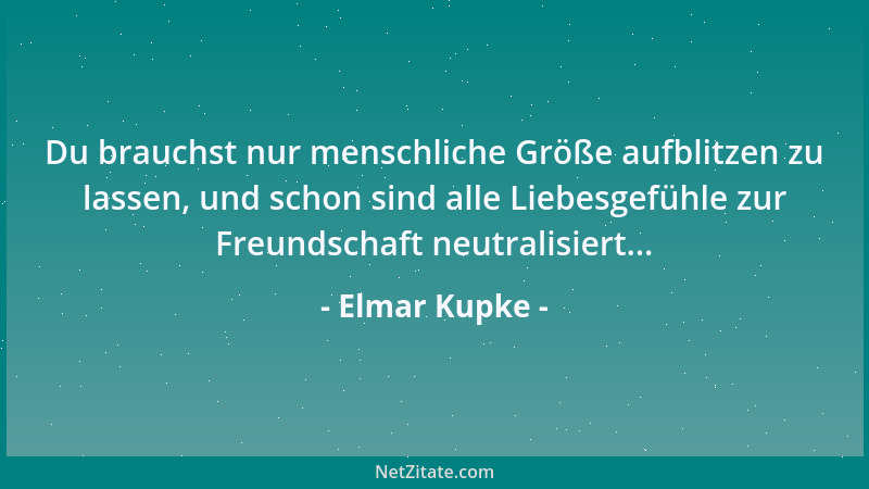 Elmar Kupke - Du brauchst nur menschliche Größe aufblitzen zu lassen, und schon sind alle Liebesgefühle zur Freundschaft ne...
