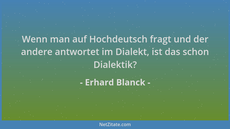 Erhard Blanck - Wenn man auf Hochdeutsch fragt und der andere antwortet im Dialekt, ist das schon Dialektik?...