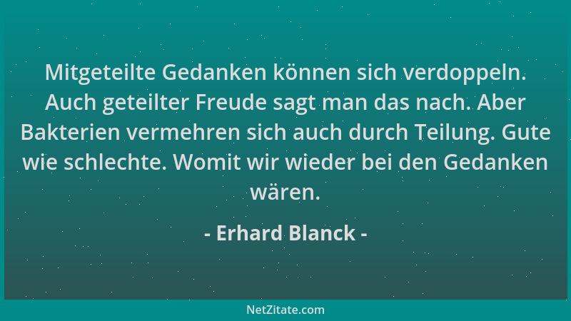 Erhard Blanck - Mitgeteilte Gedanken können sich verdoppeln. Auch geteilter Freude sagt man das nach. Aber Bakterien vermeh...
