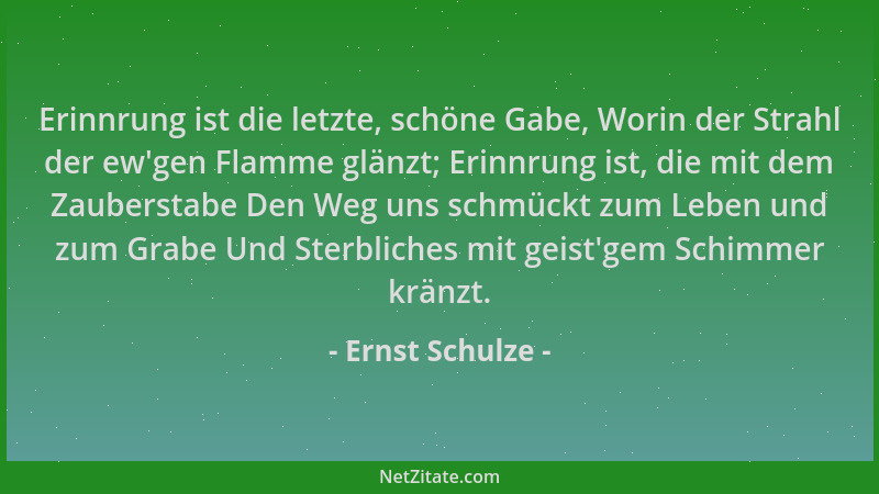 Ernst Schulze - Erinnrung ist die letzte, schöne Gabe, Worin der Strahl der ew 'gen Flamme glänzt; Erinnrung ist, die mit de...