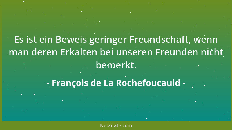 François de La Rochefoucauld - Es ist ein Beweis geringer Freundschaft, wenn man deren Erkalten bei unseren Freunden nicht...