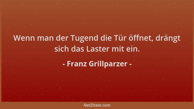 Franz Grillparzer - Wenn man der Tugend die Tür öffnet, drängt sich das Laster mit ein....