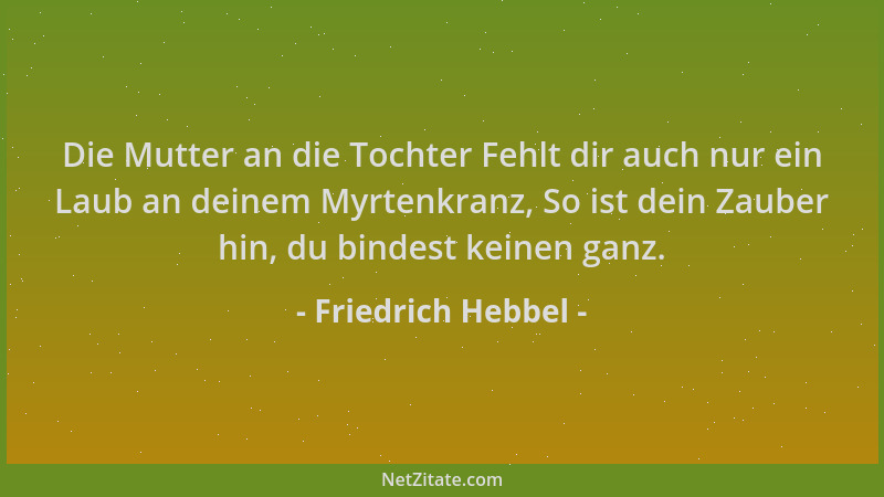 Friedrich Hebbel - Die Mutter an die Tochter Fehlt dir auch nur ein Laub an deinem Myrtenkranz, So ist dein Zauber hin, du...