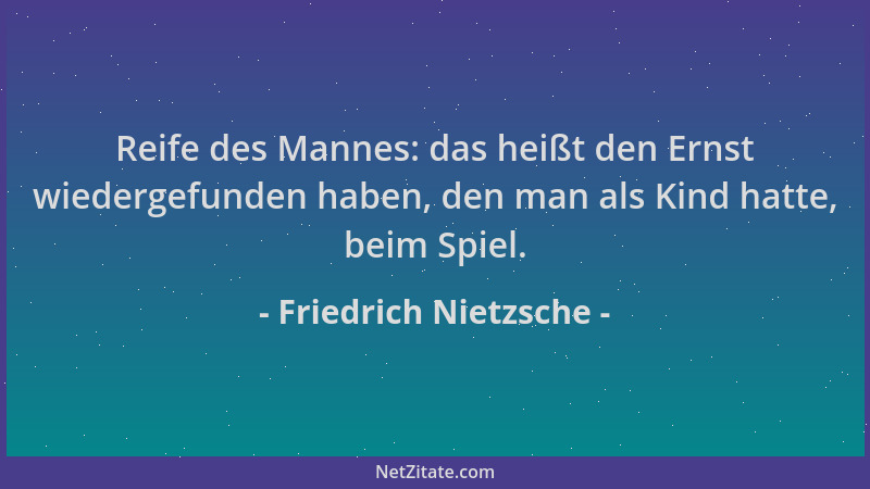 Friedrich Nietzsche - Reife des Mannes: das heißt den Ernst wiedergefunden haben, den man als Kind hatte, beim Spiel....