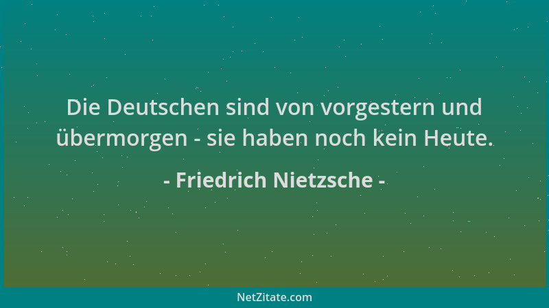 Friedrich Nietzsche - Die Deutschen sind von vorgestern und übermorgen - sie haben noch kein Heute....