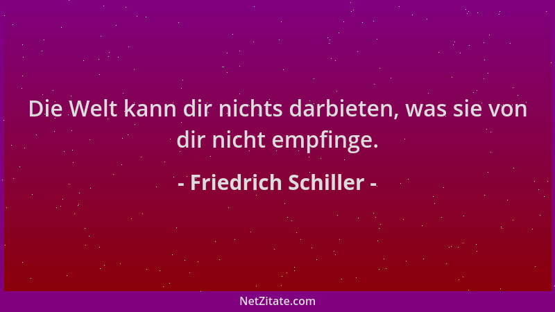 Friedrich Schiller - Die Welt kann dir nichts darbieten, was sie von dir nicht empfinge....
