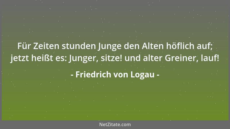 Friedrich von Logau - Für Zeiten stunden Junge den Alten höflich auf; jetzt heißt es: Junger, sitze! und alter Greiner, lau...
