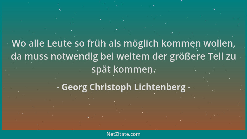 Georg Christoph Lichtenberg - Wo alle Leute so früh als möglich kommen wollen, da muss notwendig bei weitem der größere Tei...