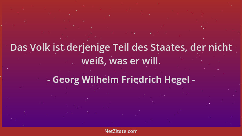 Georg Wilhelm Friedrich Hegel - Das Volk ist derjenige Teil des Staates, der nicht weiß, was er will....