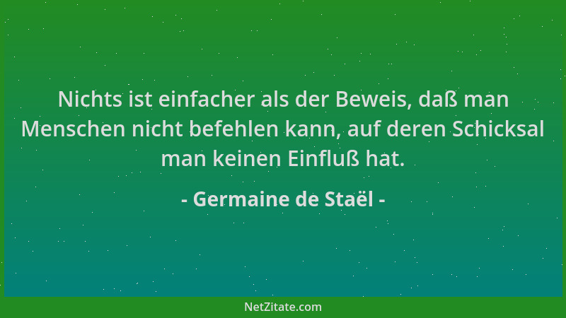 Germaine de Staël - Nichts ist einfacher als der Beweis, daß man Menschen nicht befehlen kann, auf deren Schicksal man kein...