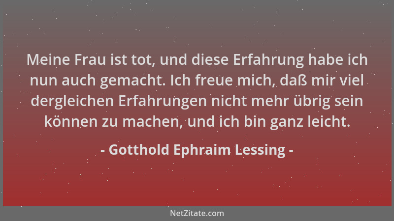 Gotthold Ephraim Lessing - Meine Frau ist tot, und diese Erfahrung habe ich nun auch gemacht. Ich freue mich, daß mir viel...