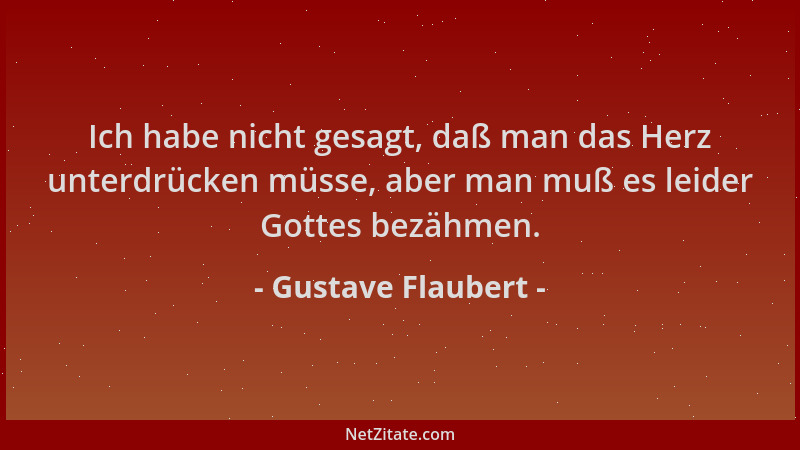 Gustave Flaubert - Ich habe nicht gesagt, daß man das Herz unterdrücken müsse, aber man muß es leider Gottes bezähmen....