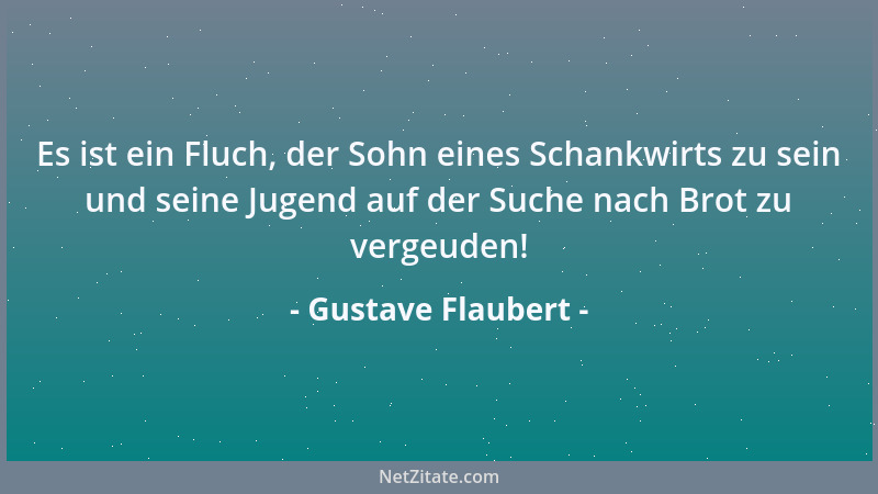 Gustave Flaubert - Es ist ein Fluch, der Sohn eines Schankwirts zu sein und seine Jugend auf der Suche nach Brot zu vergeud...