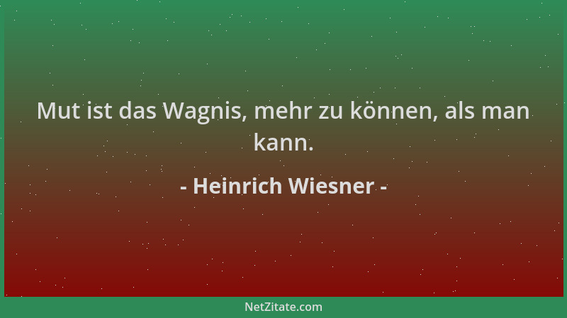 Heinrich Wiesner - Mut ist das Wagnis, mehr zu können, als man kann....