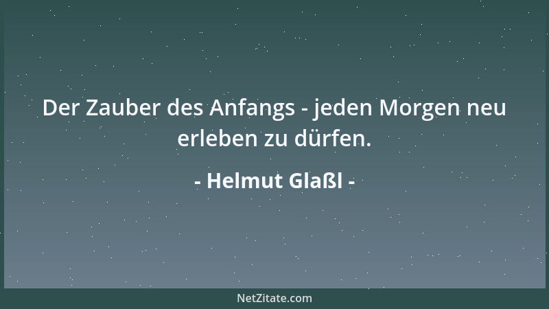 Helmut Glaßl - Der Zauber des Anfangs - jeden Morgen neu erleben zu dürfen....