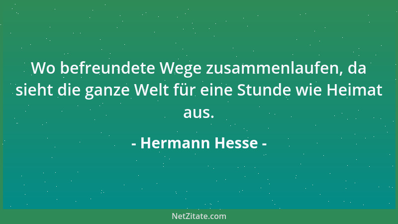 Hermann Hesse - Wo befreundete Wege zusammenlaufen, da sieht die ganze Welt für eine Stunde wie Heimat aus....