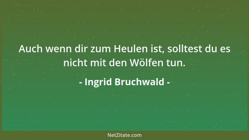 Ingrid Bruchwald - Auch wenn dir zum Heulen ist, solltest du es nicht mit den Wölfen tun....