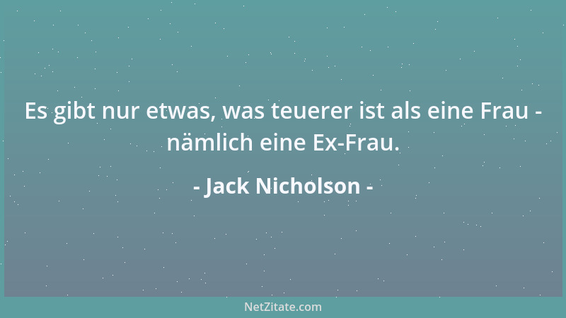 Jack Nicholson - Es gibt nur etwas, was teuerer ist als eine Frau - nämlich eine Ex-Frau....