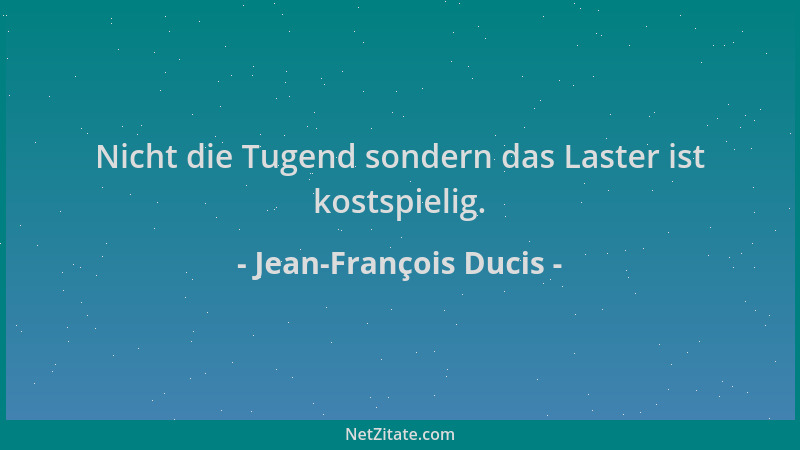 Jean-François Ducis - Nicht die Tugend sondern das Laster ist kostspielig....