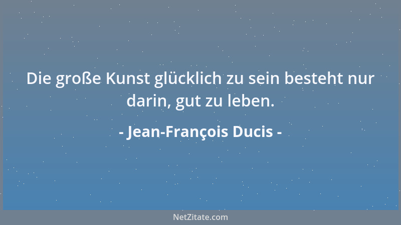 Jean-François Ducis - Die große Kunst glücklich zu sein besteht nur darin, gut zu leben....