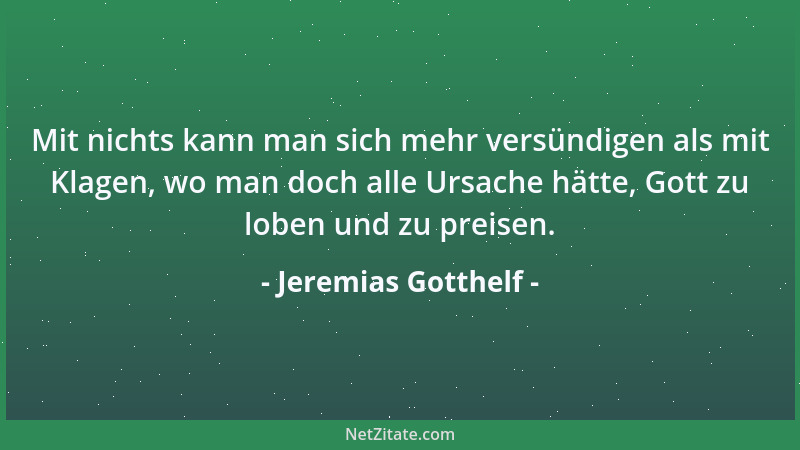 Jeremias Gotthelf - Mit nichts kann man sich mehr versündigen als mit Klagen, wo man doch alle Ursache hätte, Gott zu loben...