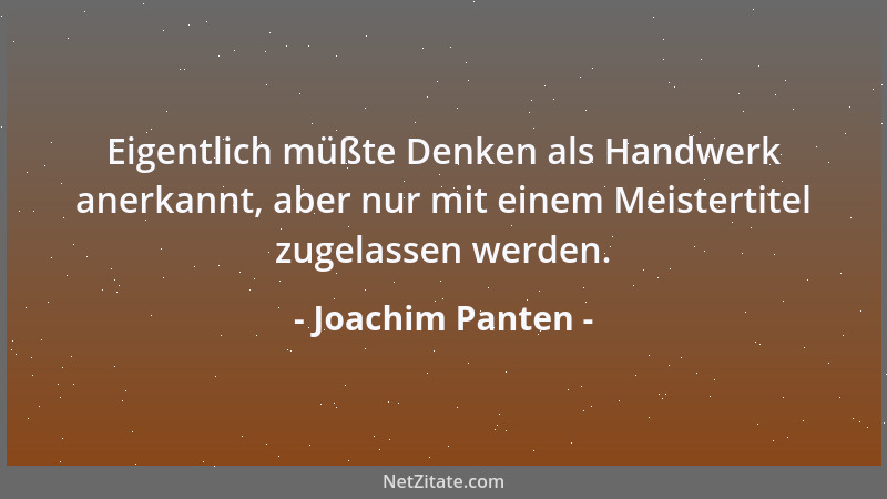 Joachim Panten - Eigentlich müßte Denken als Handwerk anerkannt, aber nur mit einem Meistertitel zugelassen werden....