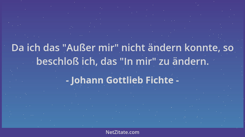 Johann Gottlieb Fichte - Da ich das  "Außer mir " nicht ändern konnte, so beschloß ich, das  "In mir " zu ändern....