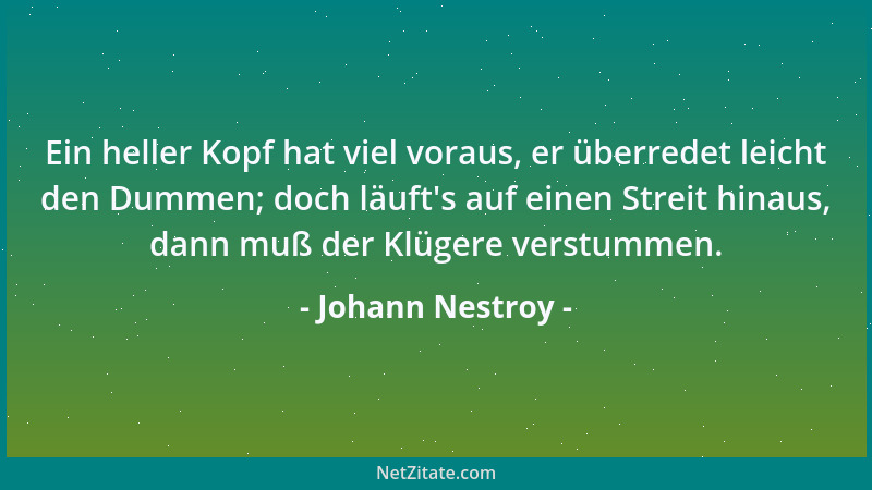 Johann Nestroy - Ein heller Kopf hat viel voraus, er überredet leicht den Dummen; doch läuft 's auf einen Streit hinaus, dan...