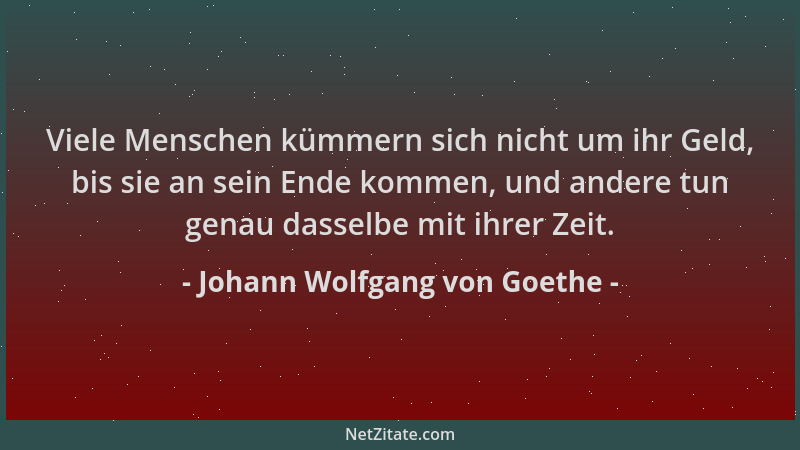 Johann Wolfgang von Goethe - Viele Menschen kümmern sich nicht um ihr Geld, bis sie an sein Ende kommen, und andere tun gen...